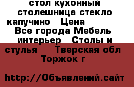 стол кухонный столешница стекло капучино › Цена ­ 12 000 - Все города Мебель, интерьер » Столы и стулья   . Тверская обл.,Торжок г.